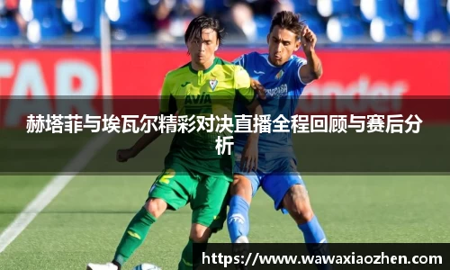 赫塔菲与埃瓦尔精彩对决直播全程回顾与赛后分析